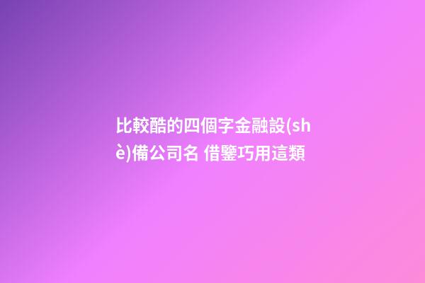 比較酷的四個字金融設(shè)備公司名 借鑒巧用這類-第1張-公司起名-玄機派